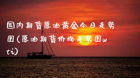 国内期货原油黄金今日走势图(原油期货价格走势图wti)_https://www.zghnxxa.com_期货直播室_第1张