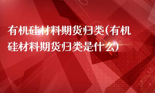 有机硅材料期货归类(有机硅材料期货归类是什么)_https://www.zghnxxa.com_内盘期货_第1张