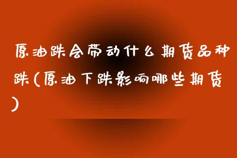 原油跌会带动什么期货品种跌(原油下跌影响哪些期货)_内盘期货_第1张_期货直播室 原油跌会带动什么期货品种跌(原油下跌影响哪些期货)_https://www.zghnxxa.com_内盘期货_第1张