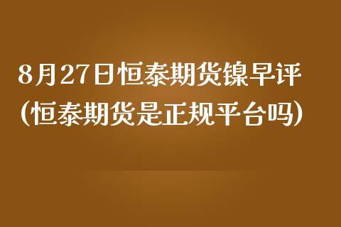 8月27日恒泰期货镍早评(恒泰期货是正规平台吗)_https://www.zghnxxa.com_国际期货_第1张