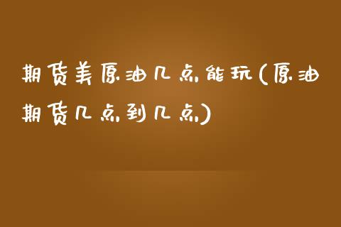 期货美原油几点能玩(原油期货几点到几点)_https://www.zghnxxa.com_内盘期货_第1张