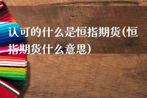 认可的什么是恒指期货(恒指期货什么意思)_https://www.zghnxxa.com_国际期货_第1张