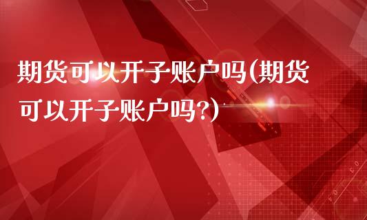 期货可以开子账户吗(期货可以开子账户吗?)_国际期货_第1张_期货直播室 期货可以开子账户吗(期货可以开子账户吗?)_https://www.zghnxxa.com_国际期货_第1张
