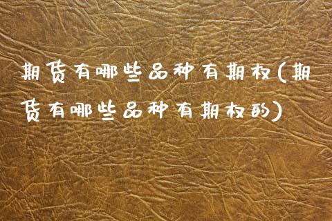 期货有哪些品种有期权(期货有哪些品种有期权的)_内盘期货_第1张_期货直播室 期货有哪些品种有期权(期货有哪些品种有期权的)_https://www.zghnxxa.com_内盘期货_第1张