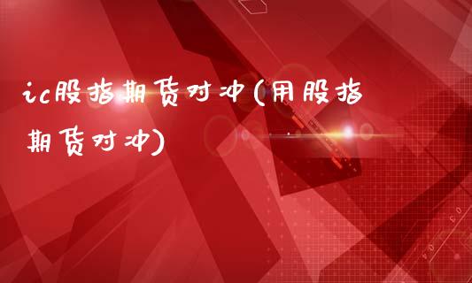 ic股指期货对冲(用股指期货对冲)_https://www.zghnxxa.com_黄金期货_第1张