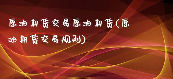 原油期货交易原油期货(原油期货交易规则)_https://www.zghnxxa.com_内盘期货_第1张