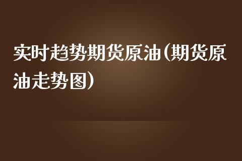 实时趋势期货原油(期货原油走势图)_https://www.zghnxxa.com_期货直播室_第1张