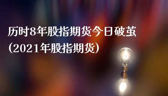 历时8年股指期货今日破茧(2021年股指期货)_https://www.zghnxxa.com_黄金期货_第1张