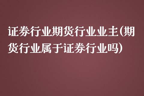 证券行业期货行业业主(期货行业属于证券行业吗)_内盘期货_第1张_期货直播室 证券行业期货行业业主(期货行业属于证券行业吗)_https://www.zghnxxa.com_内盘期货_第1张