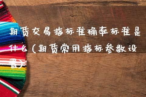 期货交易指标准确率标准是什么(期货常用指标参数设置)_国际期货_第1张_期货直播室 期货交易指标准确率标准是什么(期货常用指标参数设置)_https://www.zghnxxa.com_国际期货_第1张