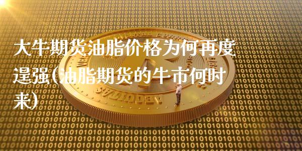 大牛期货油脂价格为何再度逞强(油脂期货的牛市何时来)_https://www.zghnxxa.com_国际期货_第1张