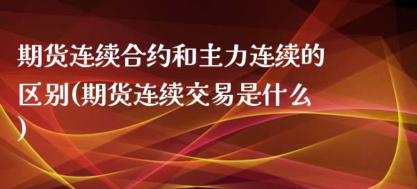 期货连续合约和主力连续的区别(期货连续交易是什么)_https://www.zghnxxa.com_期货直播室_第1张