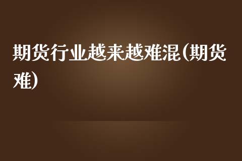 期货行业越来越难混(期货难)_https://www.zghnxxa.com_期货直播室_第1张