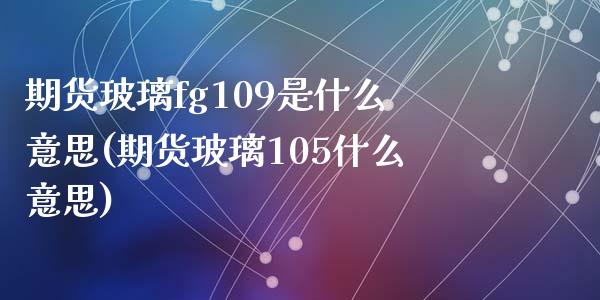 期货玻璃fg109是什么意思(期货玻璃105什么意思)_https://www.zghnxxa.com_国际期货_第1张