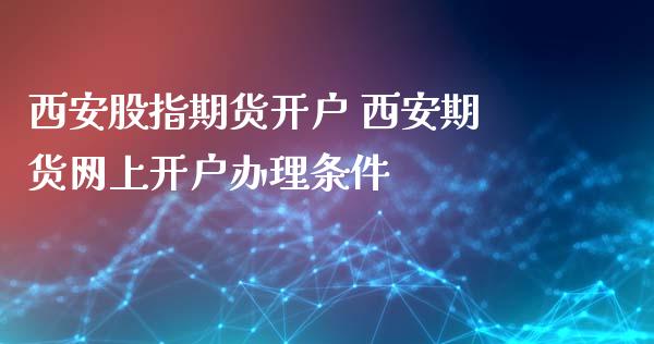 西安股指期货开户 西安期货网上开户办理条件_https://www.zghnxxa.com_国际期货_第1张