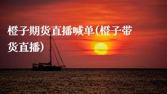 橙子期货直播喊单(橙子带货直播)_https://www.zghnxxa.com_内盘期货_第1张