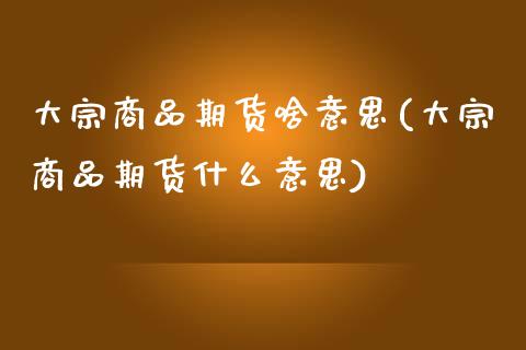 大宗商品期货啥意思(大宗商品期货什么意思)_https://www.zghnxxa.com_黄金期货_第1张