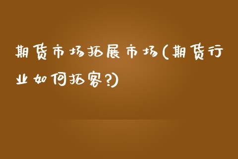 期货市场拓展市场(期货行业如何拓客?)_https://www.zghnxxa.com_黄金期货_第1张