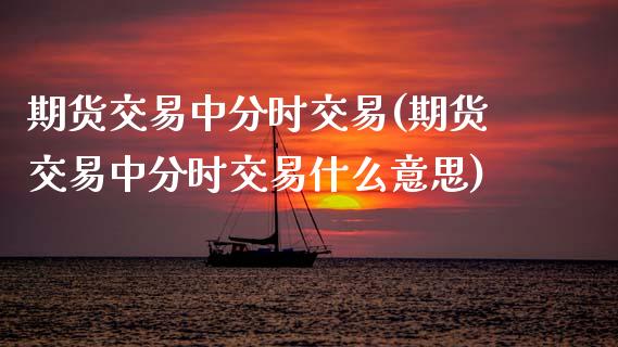 期货交易中分时交易(期货交易中分时交易什么意思)_https://www.zghnxxa.com_国际期货_第1张