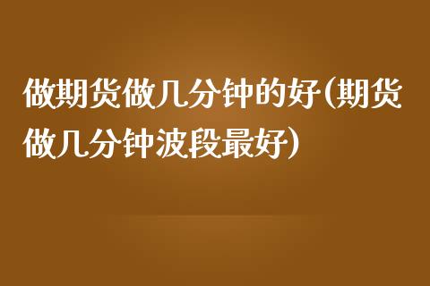 做期货做几分钟的好(期货做几分钟波段最好)_期货直播室_第1张_期货直播室 做期货做几分钟的好(期货做几分钟波段最好)_https://www.zghnxxa.com_期货直播室_第1张