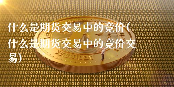 什么是期货交易中的竞价(什么是期货交易中的竞价交易)_黄金期货_第1张_期货直播室 什么是期货交易中的竞价(什么是期货交易中的竞价交易)_https://www.zghnxxa.com_黄金期货_第1张