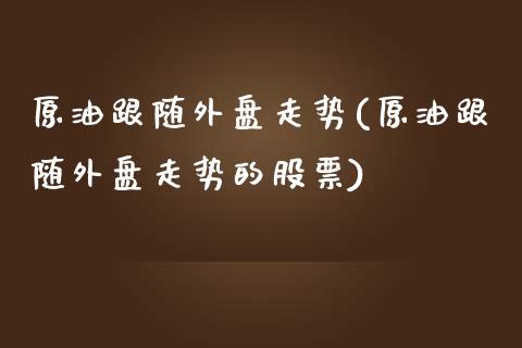 原油跟随外盘走势(原油跟随外盘走势的股票)_https://www.zghnxxa.com_国际期货_第1张