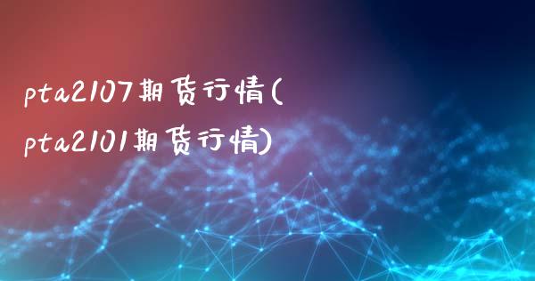 pta2107期货行情(pta2101期货行情)_https://www.zghnxxa.com_国际期货_第1张