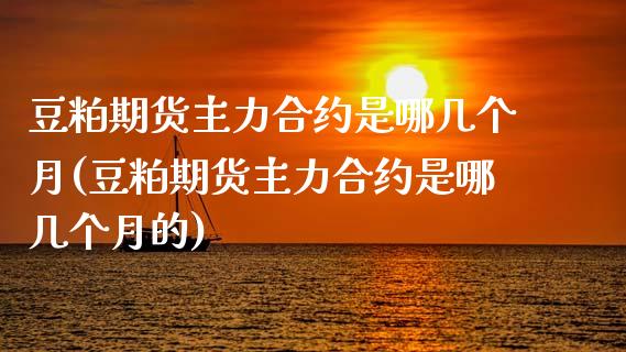 豆粕期货主力合约是哪几个月(豆粕期货主力合约是哪几个月的)_期货直播室_第1张_期货直播室 豆粕期货主力合约是哪几个月(豆粕期货主力合约是哪几个月的)_https://www.zghnxxa.com_期货直播室_第1张