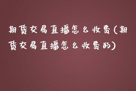 期货交易直播怎么收费(期货交易直播怎么收费的)_国际期货_第1张_期货直播室 期货交易直播怎么收费(期货交易直播怎么收费的)_https://www.zghnxxa.com_国际期货_第1张