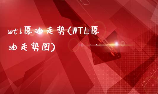 wtl原油走势(WTL原油走势图)_https://www.zghnxxa.com_国际期货_第1张