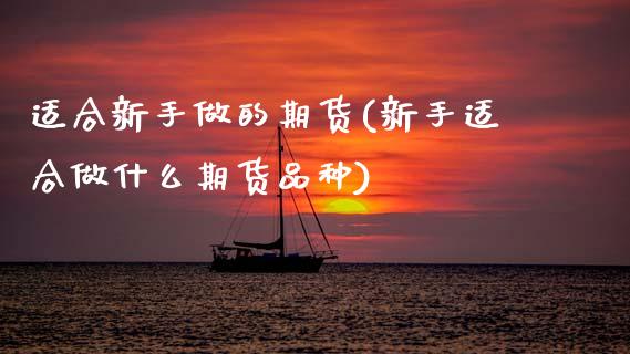 适合新手做的期货(新手适合做什么期货品种)_黄金期货_第1张_期货直播室 适合新手做的期货(新手适合做什么期货品种)_https://www.zghnxxa.com_黄金期货_第1张