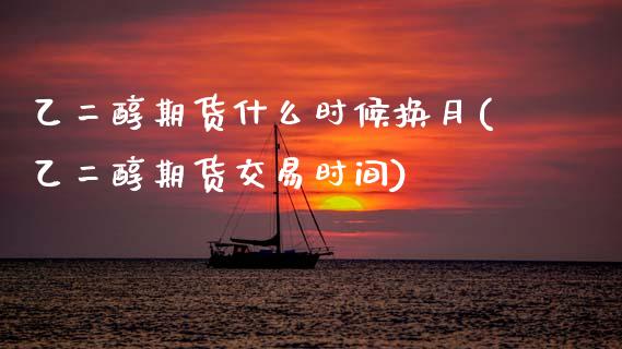 乙二醇期货什么时候换月(乙二醇期货交易时间)_国际期货_第1张_期货直播室 乙二醇期货什么时候换月(乙二醇期货交易时间)_https://www.zghnxxa.com_国际期货_第1张
