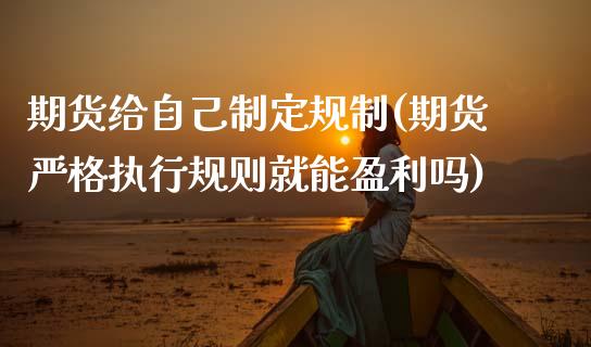 期货给自己制定规制(期货严格执行规则就能盈利吗)_内盘期货_第1张_期货直播室 期货给自己制定规制(期货严格执行规则就能盈利吗)_https://www.zghnxxa.com_内盘期货_第1张