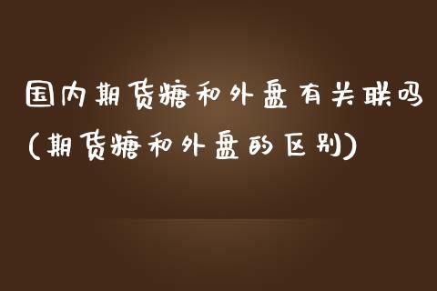 国内期货糖和外盘有关联吗(期货糖和外盘的区别)_期货直播室_第1张_期货直播室 国内期货糖和外盘有关联吗(期货糖和外盘的区别)_https://www.zghnxxa.com_期货直播室_第1张