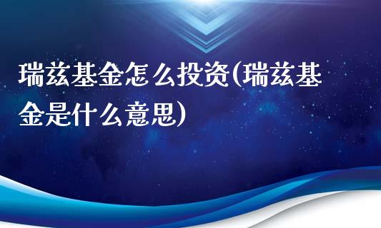 瑞兹基金怎么投资(瑞兹基金是什么意思)_内盘期货_第1张_期货直播室 瑞兹基金怎么投资(瑞兹基金是什么意思)_https://www.zghnxxa.com_内盘期货_第1张