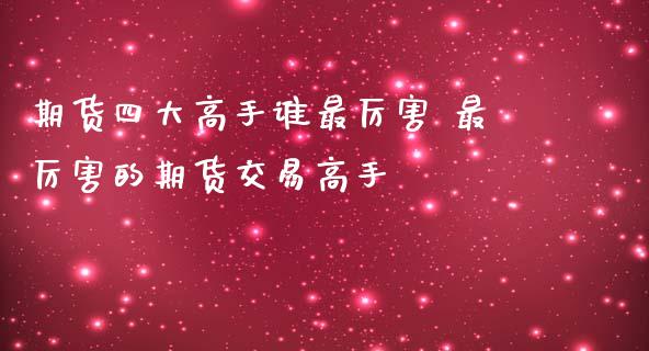 期货四大高手谁最厉害 最厉害的期货交易高手_https://www.zghnxxa.com_黄金期货_第1张