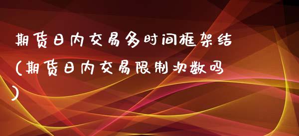 期货日内交易多时间框架结(期货日内交易限制次数吗)_内盘期货_第1张_期货直播室 期货日内交易多时间框架结(期货日内交易限制次数吗)_https://www.zghnxxa.com_内盘期货_第1张