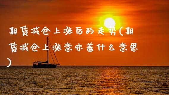 期货减仓上涨后的走势(期货减仓上涨意味着什么意思)_内盘期货_第1张_期货直播室 期货减仓上涨后的走势(期货减仓上涨意味着什么意思)_https://www.zghnxxa.com_内盘期货_第1张