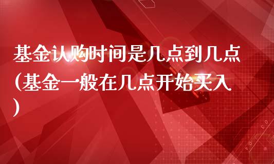 基金认购时间是几点到几点(基金一般在几点开始买入)_期货直播室_第1张_期货直播室 基金认购时间是几点到几点(基金一般在几点开始买入)_https://www.zghnxxa.com_期货直播室_第1张