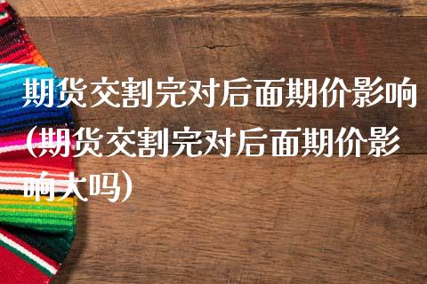 期货交割完对后面期价影响(期货交割完对后面期价影响大吗)_https://www.zghnxxa.com_国际期货_第1张
