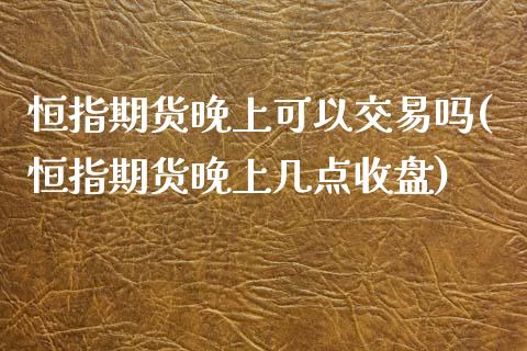 恒指期货晚上可以交易吗(恒指期货晚上几点收盘)_https://www.zghnxxa.com_国际期货_第1张