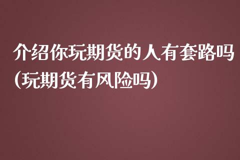 介绍你玩期货的人有套路吗(玩期货有风险吗)_期货直播室_第1张_期货直播室 介绍你玩期货的人有套路吗(玩期货有风险吗)_https://www.zghnxxa.com_期货直播室_第1张