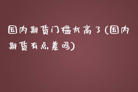国内期货门槛太高了(国内期货有点差吗)_https://www.zghnxxa.com_内盘期货_第1张