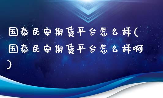 国泰民安期货平台怎么样(国泰民安期货平台怎么样啊)_https://www.zghnxxa.com_内盘期货_第1张