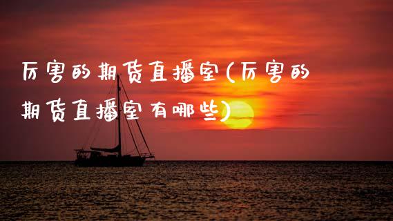 厉害的期货直播室(厉害的期货直播室有哪些)_https://www.zghnxxa.com_黄金期货_第1张