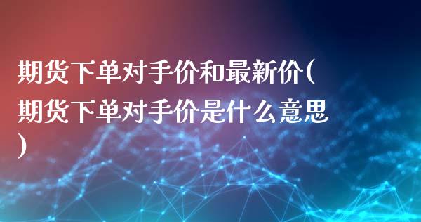 期货下单对手价和最新价(期货下单对手价是什么意思)_https://www.zghnxxa.com_黄金期货_第1张