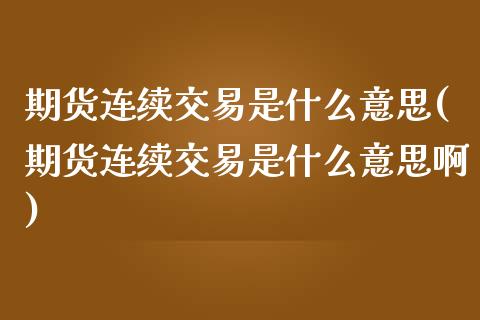 期货连续交易是什么意思(期货连续交易是什么意思啊)_内盘期货_第1张_期货直播室 期货连续交易是什么意思(期货连续交易是什么意思啊)_https://www.zghnxxa.com_内盘期货_第1张