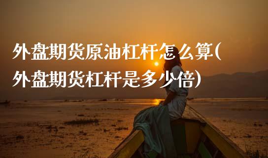 外盘期货原油杠杆怎么算(外盘期货杠杆是多少倍)_https://www.zghnxxa.com_黄金期货_第1张
