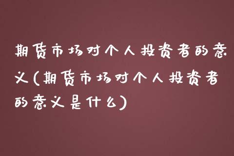 期货市场对个人投资者的意义(期货市场对个人投资者的意义是什么)_https://www.zghnxxa.com_国际期货_第1张