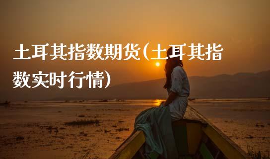 土耳其指数期货(土耳其指数实时行情)_内盘期货_第1张_期货直播室 土耳其指数期货(土耳其指数实时行情)_https://www.zghnxxa.com_内盘期货_第1张